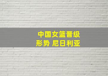 中国女篮晋级形势 尼日利亚